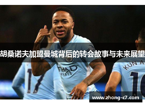 胡桑诺夫加盟曼城背后的转会故事与未来展望