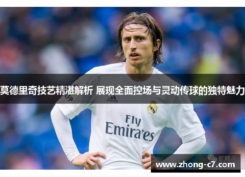 莫德里奇技艺精湛解析 展现全面控场与灵动传球的独特魅力
