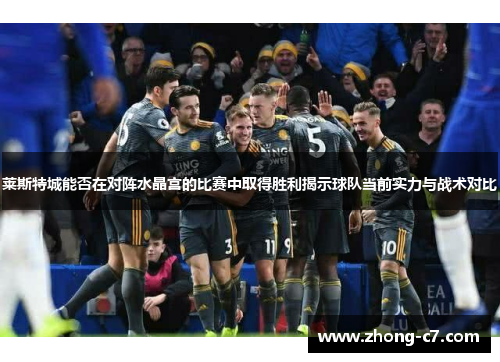 莱斯特城能否在对阵水晶宫的比赛中取得胜利揭示球队当前实力与战术对比