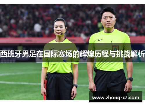 西班牙男足在国际赛场的辉煌历程与挑战解析