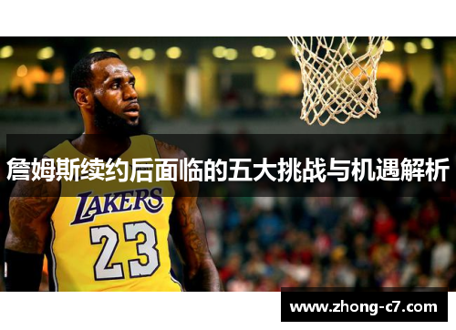 詹姆斯续约后面临的五大挑战与机遇解析 詹姆斯续约后面临的五大挑战与机遇解析