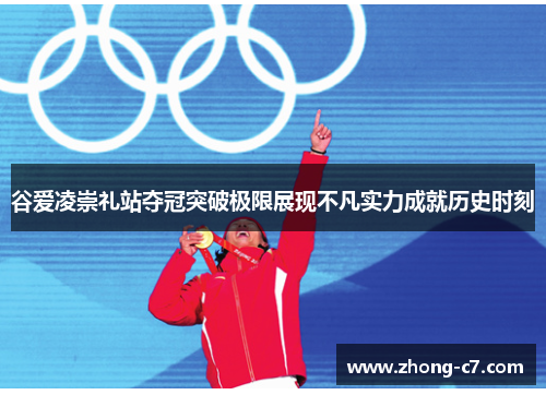 谷爱凌崇礼站夺冠突破极限展现不凡实力成就历史时刻