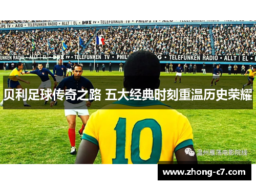 贝利足球传奇之路 五大经典时刻重温历史荣耀