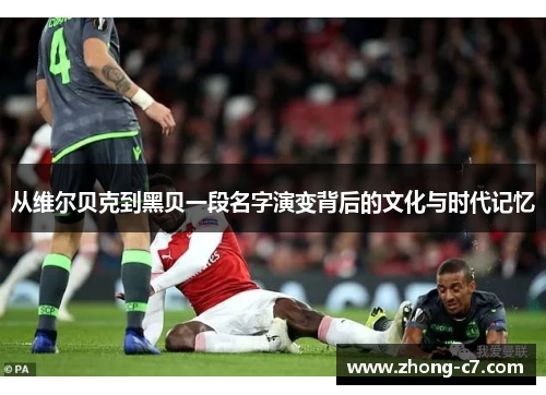 从维尔贝克到黑贝一段名字演变背后的文化与时代记忆