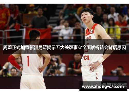 周琦正式加盟新疆男篮揭示五大关键事实全面解析转会背后原因
