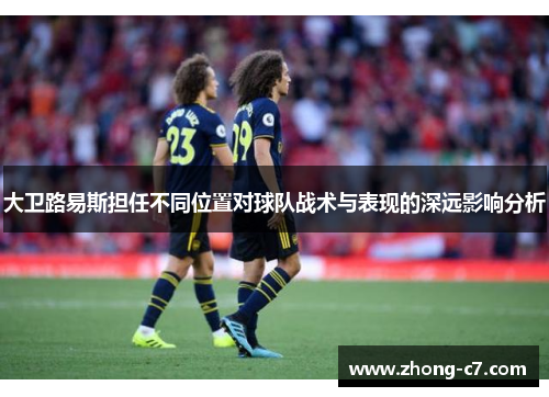 大卫路易斯担任不同位置对球队战术与表现的深远影响分析