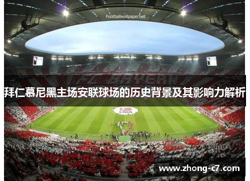 拜仁慕尼黑主场安联球场的历史背景及其影响力解析
