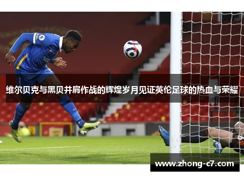 维尔贝克与黑贝并肩作战的辉煌岁月见证英伦足球的热血与荣耀