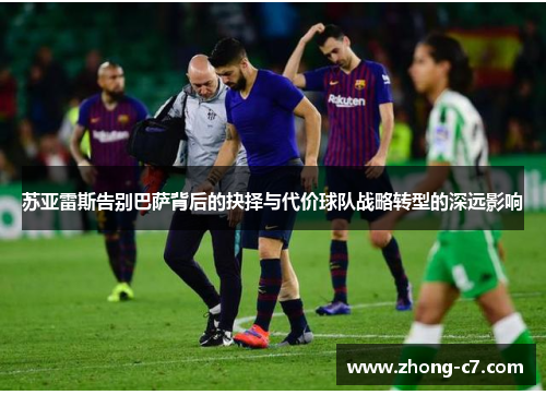 苏亚雷斯告别巴萨背后的抉择与代价球队战略转型的深远影响