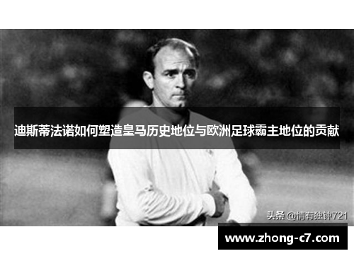 迪斯蒂法诺如何塑造皇马历史地位与欧洲足球霸主地位的贡献 迪斯蒂法诺如何塑造皇马历史地位与欧洲足球霸主地位的贡献