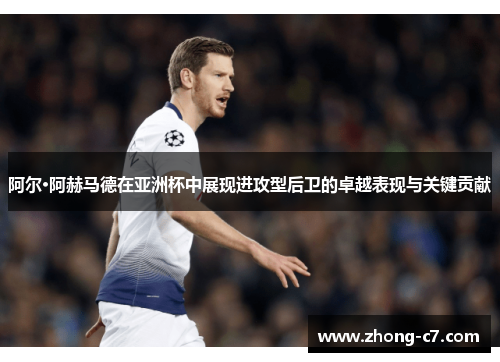 阿尔·阿赫马德在亚洲杯中展现进攻型后卫的卓越表现与关键贡献