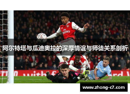 阿尔特塔与瓜迪奥拉的深厚情谊与师徒关系剖析
