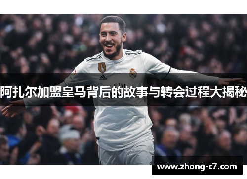 阿扎尔加盟皇马背后的故事与转会过程大揭秘