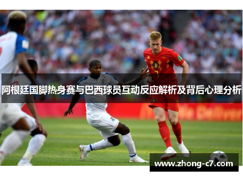 阿根廷国脚热身赛与巴西球员互动反应解析及背后心理分析