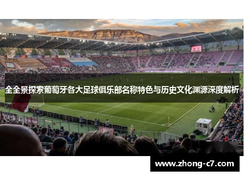 全全景探索葡萄牙各大足球俱乐部名称特色与历史文化渊源深度解析