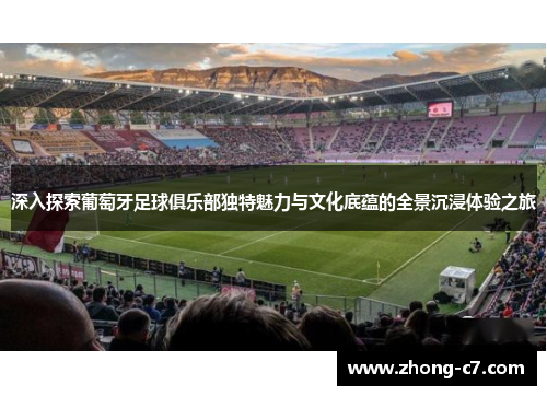 深入探索葡萄牙足球俱乐部独特魅力与文化底蕴的全景沉浸体验之旅