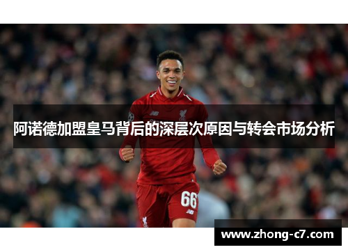 阿诺德加盟皇马背后的深层次原因与转会市场分析 阿诺德加盟皇马背后的深层次原因与转会市场分析