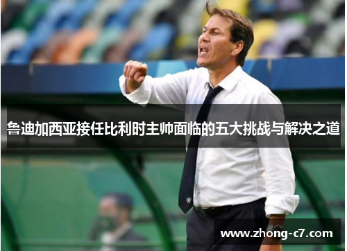 鲁迪加西亚接任比利时主帅面临的五大挑战与解决之道 鲁迪加西亚接任比利时主帅面临的五大挑战与解决之道