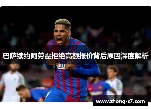 巴萨续约阿劳霍拒绝高额报价背后原因深度解析
