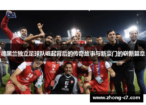 德黑兰独立足球队崛起背后的传奇故事与新豪门的崭新篇章