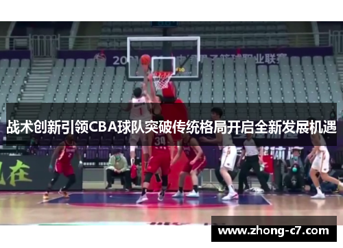 战术创新引领CBA球队突破传统格局开启全新发展机遇