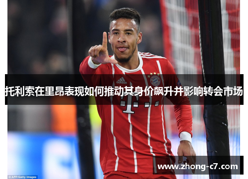 托利索在里昂表现如何推动其身价飙升并影响转会市场 托利索在里昂表现如何推动其身价飙升并影响转会市场