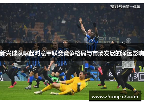 新兴球队崛起对意甲联赛竞争格局与市场发展的深远影响 新兴球队崛起对意甲联赛竞争格局与市场发展的深远影响