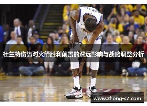 杜兰特伤势对火箭胜利前景的深远影响与战略调整分析 杜兰特伤势对火箭胜利前景的深远影响与战略调整分析