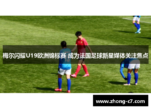 梅尔闪耀U19欧洲锦标赛 成为法国足球新星媒体关注焦点 梅尔闪耀U19欧洲锦标赛 成为法国足球新星媒体关注焦点
