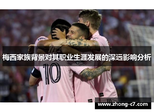 梅西家族背景对其职业生涯发展的深远影响分析 梅西家族背景对其职业生涯发展的深远影响分析