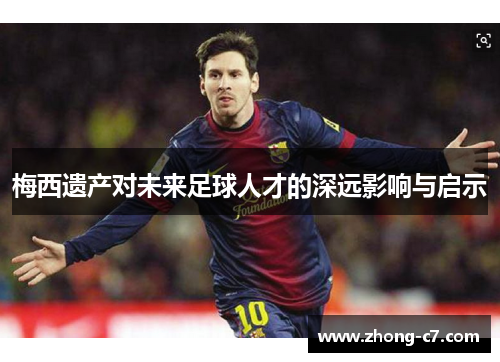 梅西遗产对未来足球人才的深远影响与启示 梅西遗产对未来足球人才的深远影响与启示