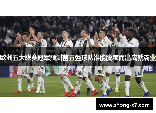 欧洲五大联赛冠军预测前五强球队谁能脱颖而出成就霸业 欧洲五大联赛冠军预测前五强球队谁能脱颖而出成就霸业