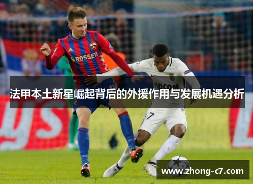 法甲本土新星崛起背后的外援作用与发展机遇分析 法甲本土新星崛起背后的外援作用与发展机遇分析