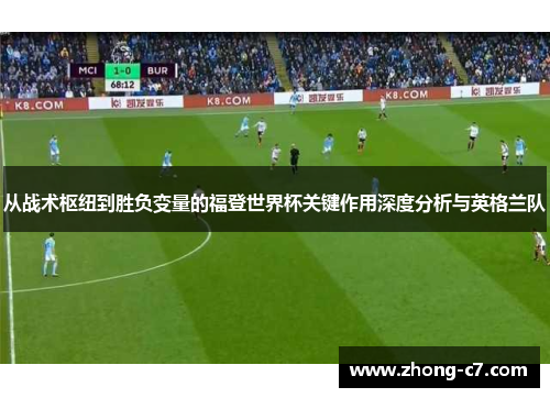 从战术枢纽到胜负变量的福登世界杯关键作用深度分析与英格兰队 从战术枢纽到胜负变量的福登世界杯关键作用深度分析与英格兰队
