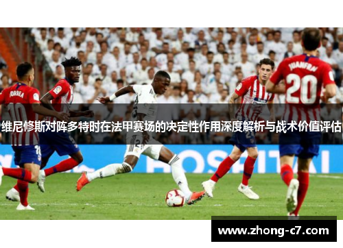 维尼修斯对阵多特时在法甲赛场的决定性作用深度解析与战术价值评估