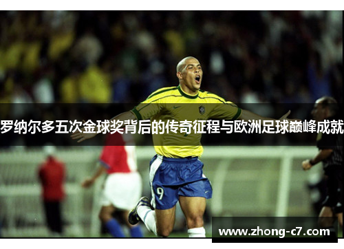 罗纳尔多五次金球奖背后的传奇征程与欧洲足球巅峰成就 罗纳尔多五次金球奖背后的传奇征程与欧洲足球巅峰成就