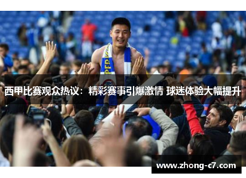 西甲比赛观众热议：精彩赛事引爆激情 球迷体验大幅提升