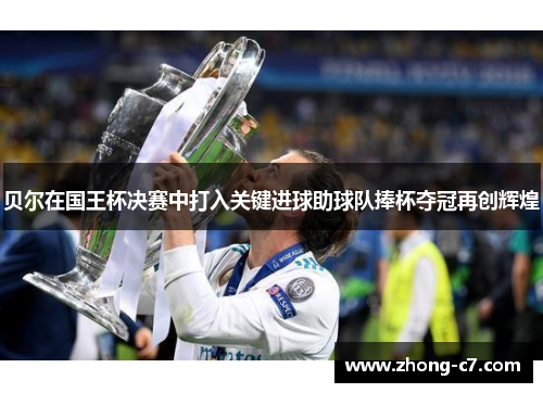 贝尔在国王杯决赛中打入关键进球助球队捧杯夺冠再创辉煌