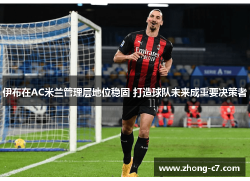 伊布在AC米兰管理层地位稳固 打造球队未来成重要决策者