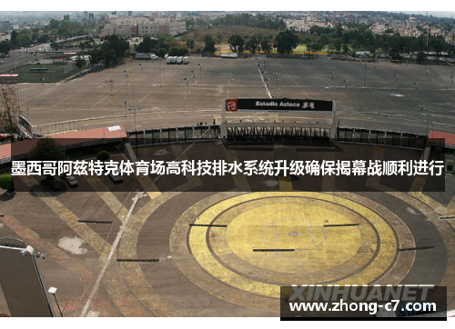 墨西哥阿兹特克体育场高科技排水系统升级确保揭幕战顺利进行 墨西哥阿兹特克体育场高科技排水系统升级确保揭幕战顺利进行