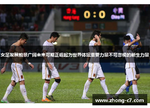 女足发展前景广阔未来可期正崛起为世界体坛重要力量不可忽视的新生力量 女足发展前景广阔未来可期正崛起为世界体坛重要力量不可忽视的新生力量
