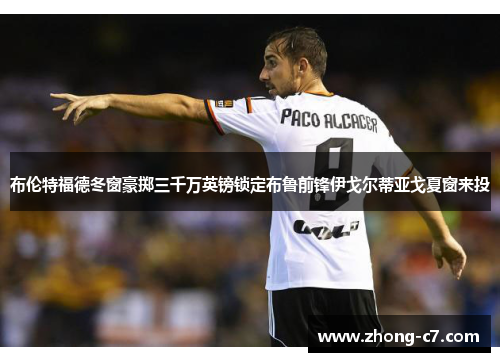 布伦特福德冬窗豪掷三千万英镑锁定布鲁前锋伊戈尔蒂亚戈夏窗来投 布伦特福德冬窗豪掷三千万英镑锁定布鲁前锋伊戈尔蒂亚戈夏窗来投