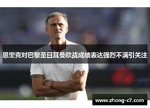 恩里克对巴黎圣日耳曼欧战成绩表达强烈不满引关注 恩里克对巴黎圣日耳曼欧战成绩表达强烈不满引关注