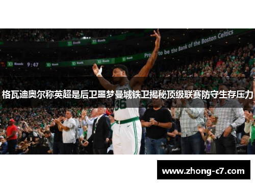 格瓦迪奥尔称英超是后卫噩梦曼城铁卫揭秘顶级联赛防守生存压力