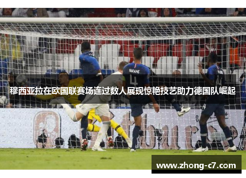 穆西亚拉在欧国联赛场连过数人展现惊艳技艺助力德国队崛起