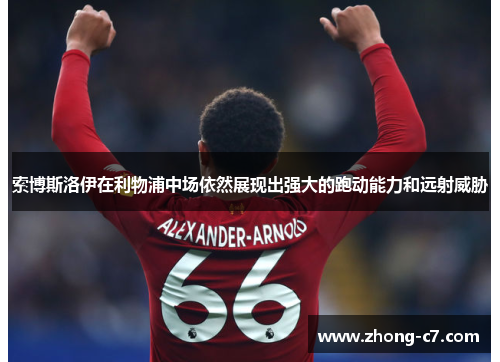 索博斯洛伊在利物浦中场依然展现出强大的跑动能力和远射威胁 索博斯洛伊在利物浦中场依然展现出强大的跑动能力和远射威胁