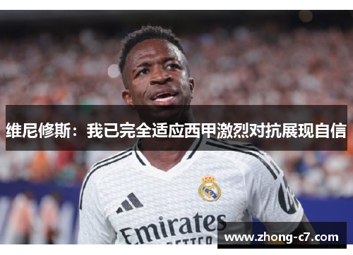 维尼修斯:我已完全适应西甲激烈对抗展现自信 维尼修斯:我已完全适应西甲激烈对抗展现自信