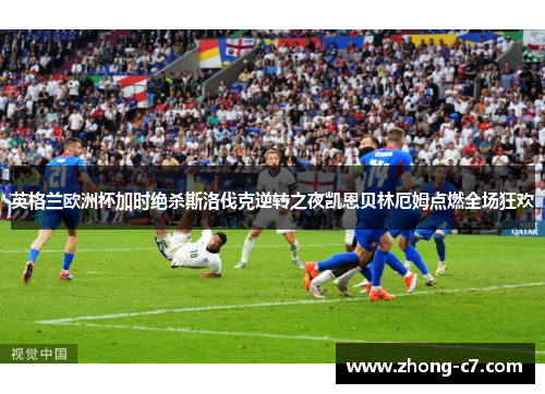 英格兰欧洲杯加时绝杀斯洛伐克逆转之夜凯恩贝林厄姆点燃全场狂欢