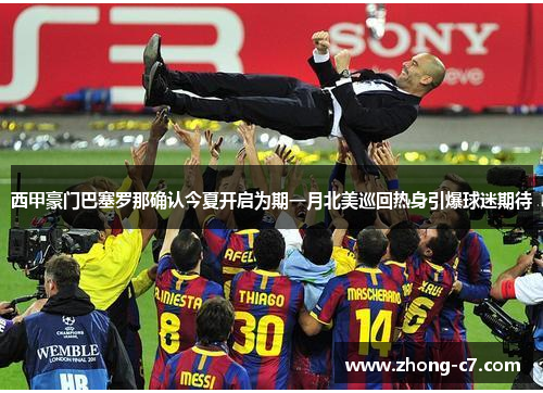 西甲豪门巴塞罗那确认今夏开启为期一月北美巡回热身引爆球迷期待 西甲豪门巴塞罗那确认今夏开启为期一月北美巡回热身引爆球迷期待