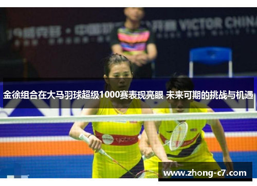 金徐组合在大马羽球超级1000赛表现亮眼 未来可期的挑战与机遇